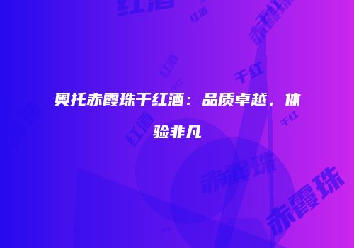 奥托赤霞珠干红酒：品质卓越，体验非凡
