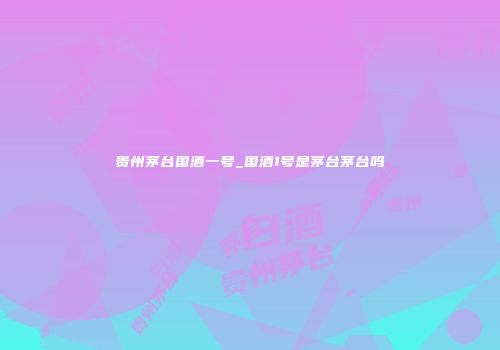 贵州茅台国酒一号_国酒1号是茅台茅台吗