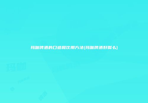 玛咖啤酒的口感和饮用方法(玛咖啤酒好喝么)