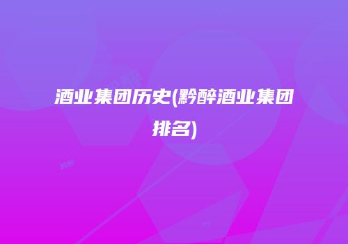 酒业集团历史(黔醉酒业集团排名)