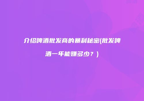 介绍啤酒批发商的暴利秘密(批发啤酒一年能赚多少？)
