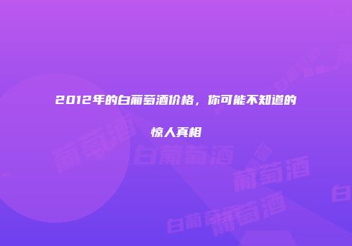 2012年的白葡萄酒价格，你可能不知道的惊人真相