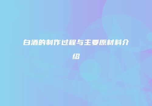 白酒的制作过程与主要原材料介绍