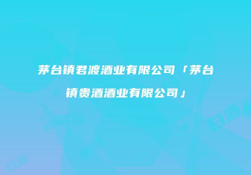 茅台镇君渡酒业有限公司「茅台镇贵酒酒业有限公司」