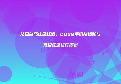 法国白马庄园红酒：2009年价格揭秘与顶级红酒排行探析
