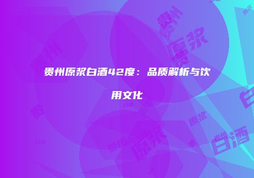 贵州原浆白酒42度：品质解析与饮用文化