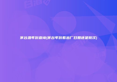 茅台酒年份查询(茅台年份看出厂日期还是批次)