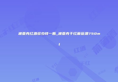 波亚克红酒多少钱一瓶_波亚克干红葡萄酒750ml
