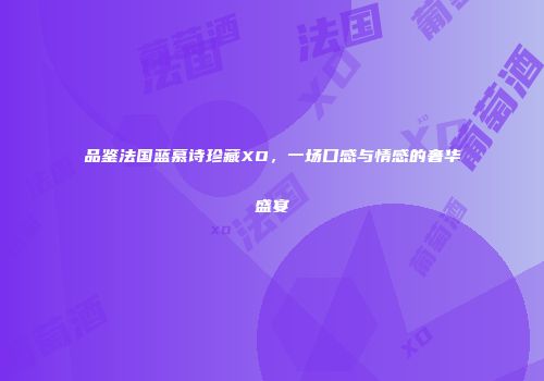 品鉴法国蓝慕诗珍藏XO，一场口感与情感的奢华盛宴