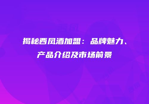 揭秘西凤酒加盟：品牌魅力、产品介绍及市场前景