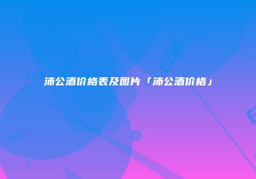 沛公酒价格表及图片「沛公酒价格」