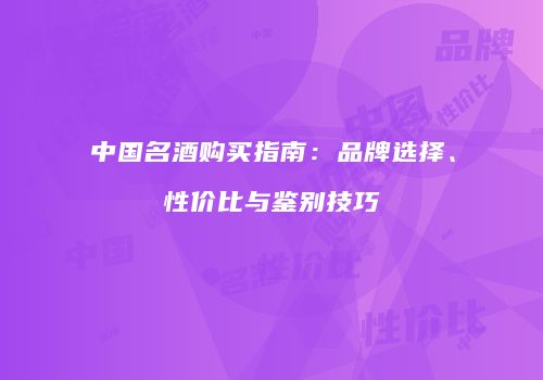 中国名酒购买指南：品牌选择、性价比与鉴别技巧