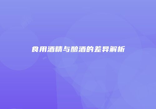 食用酒精与酿酒的差异解析