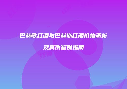 巴赫歌红酒与巴赫斯红酒价格解析及真伪鉴别指南