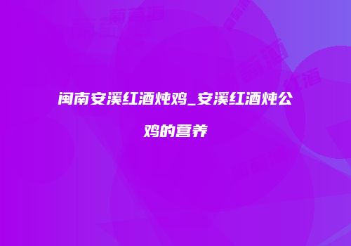 闽南安溪红酒炖鸡_安溪红酒炖公鸡的营养