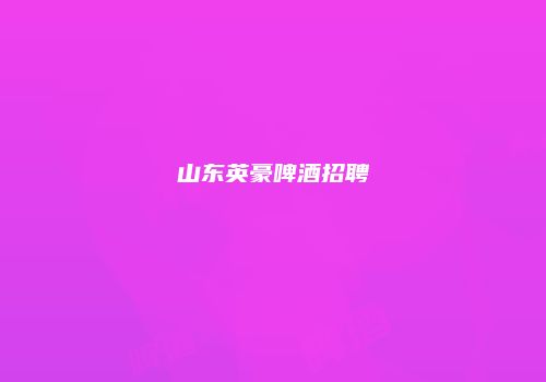 山东英豪啤酒招聘