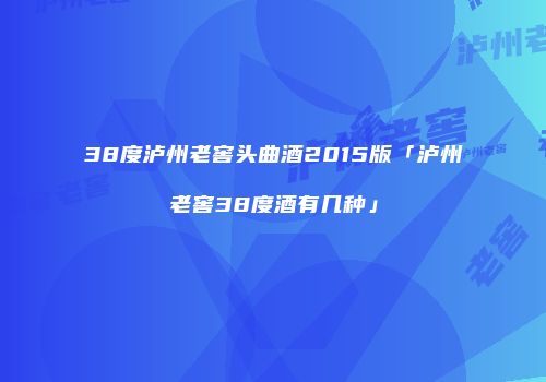 38度泸州老窖头曲酒2015版「泸州老窖38度酒有几种」