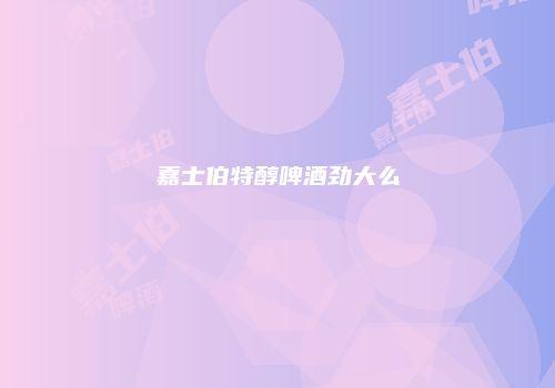 嘉士伯特醇啤酒劲大么