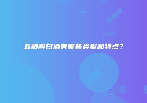 五粮醇白酒有哪些类型和特点？