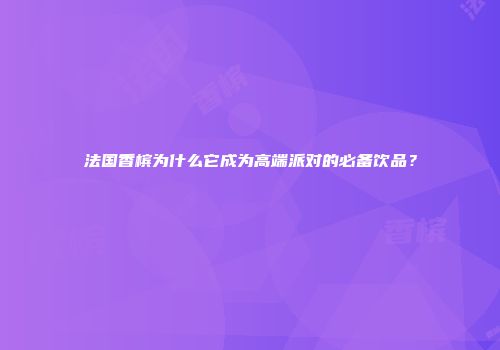 法国香槟为什么它成为高端派对的必备饮品？