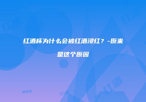 红酒杯为什么会被红酒浸红？-原来是这个原因