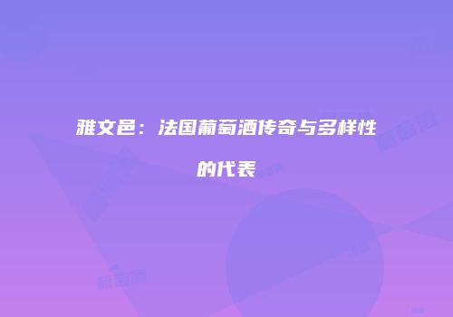 雅文邑：法国葡萄酒传奇与多样性的代表