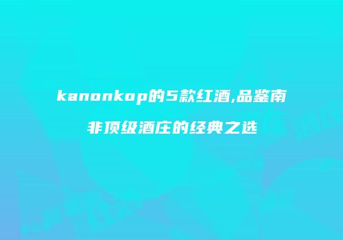 kanonkop的5款红酒,品鉴南非顶级酒庄的经典之选