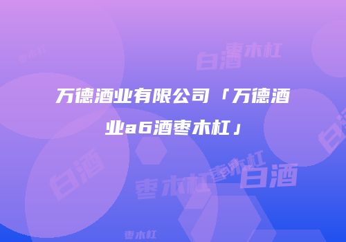 万德酒业有限公司「万德酒业a6酒枣木杠」
