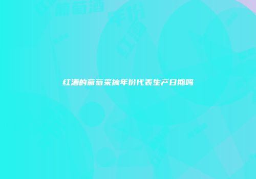 红酒的葡萄采摘年份代表生产日期吗