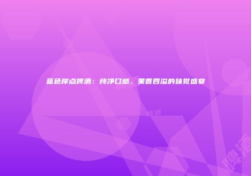 蓝色岸点啤酒：纯净口感，果香四溢的味觉盛宴