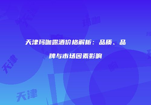 天津玛咖露酒价格解析：品质、品牌与市场因素影响