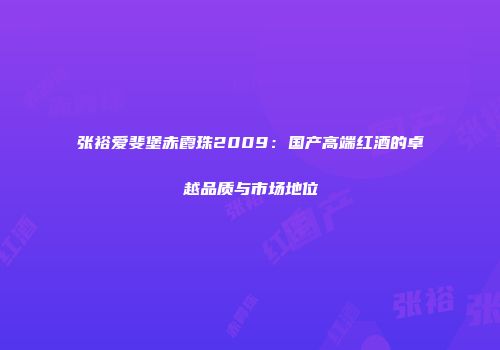 张裕爱斐堡赤霞珠2009：国产高端红酒的卓越品质与市场地位
