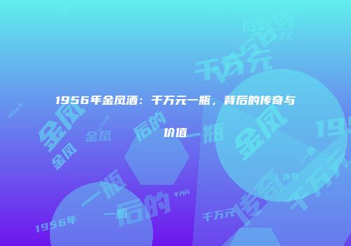 1956年金凤酒：千万元一瓶，背后的传奇与价值
