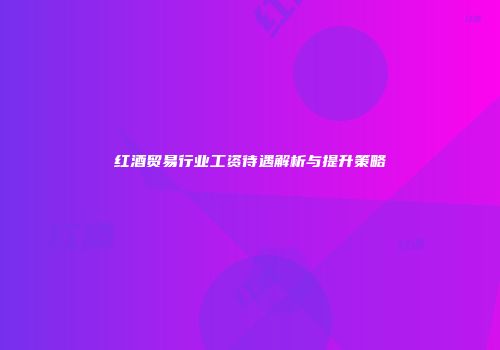 红酒贸易行业工资待遇解析与提升策略