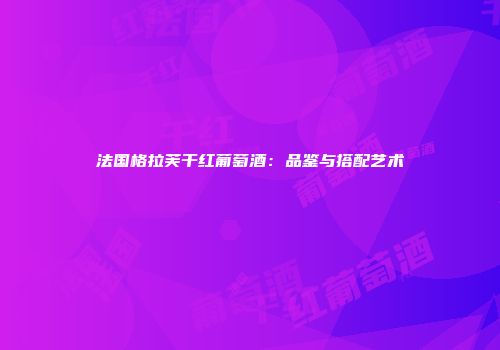 法国格拉芙干红葡萄酒：品鉴与搭配艺术
