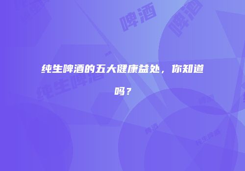 纯生啤酒的五大健康益处，你知道吗？