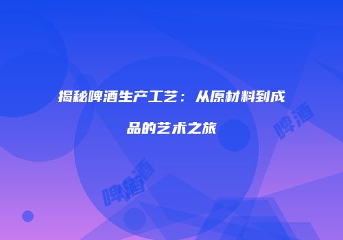 揭秘啤酒生产工艺：从原材料到成品的艺术之旅