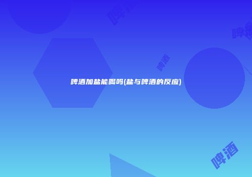 啤酒加盐能喝吗(盐与啤酒的反应)