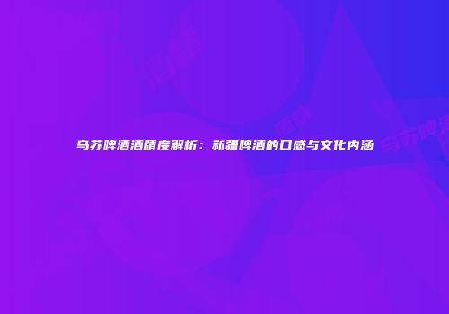 乌苏啤酒酒精度解析：新疆啤酒的口感与文化内涵