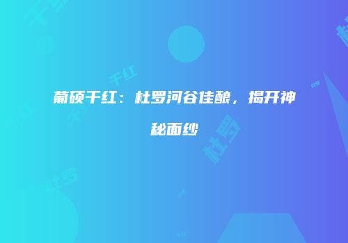 葡硕干红：杜罗河谷佳酿，揭开神秘面纱