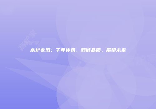 高炉家酒：千年传承，和谐品质，展望未来