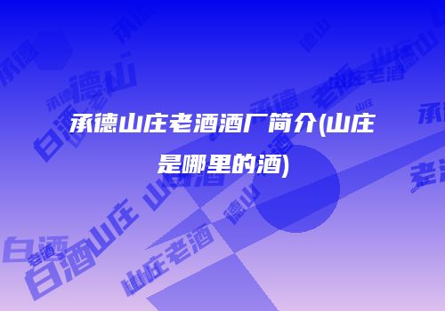 承德山庄老酒酒厂简介(山庄是哪里的酒)