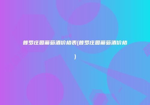 普罗庄园葡萄酒价格表(普罗庄园葡萄酒价格)