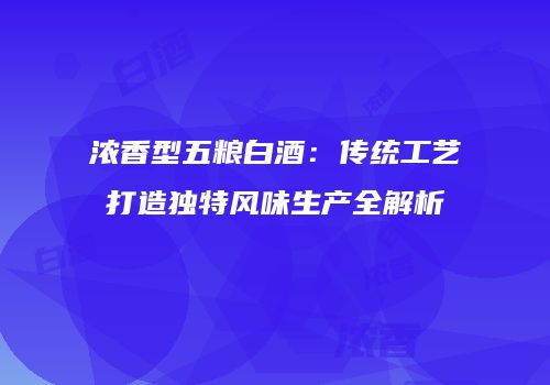 浓香型五粮白酒：传统工艺打造独特风味生产全解析