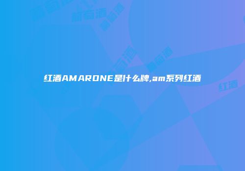 红酒AMARONE是什么牌,am系列红酒
