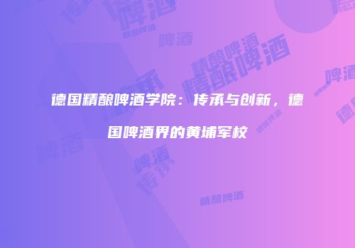 德国精酿啤酒学院：传承与创新，德国啤酒界的黄埔军校