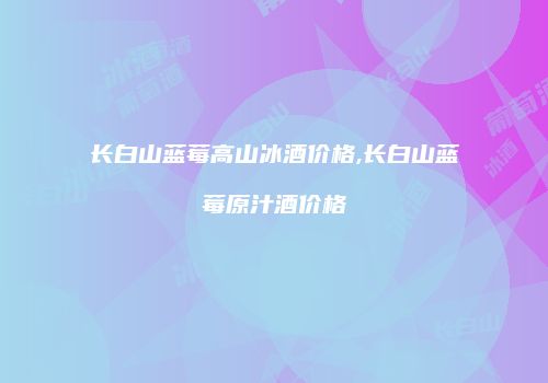 长白山蓝莓高山冰酒价格,长白山蓝莓原汁酒价格