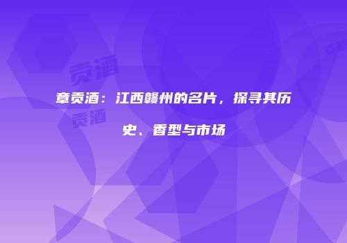 章贡酒：江西赣州的名片，探寻其历史、香型与市场