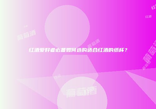 红酒爱好者必备如何选购适合红酒的纸杯？
