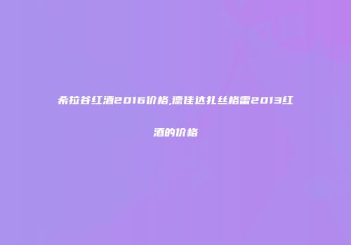 希拉谷红酒2016价格,德佳达扎丝格雷2013红酒的价格